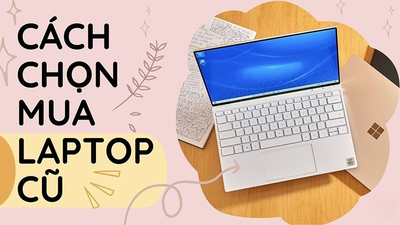 Kinh nghiệm mua laptop cũ giúp chọn đúng máy, tránh mua nhầm
