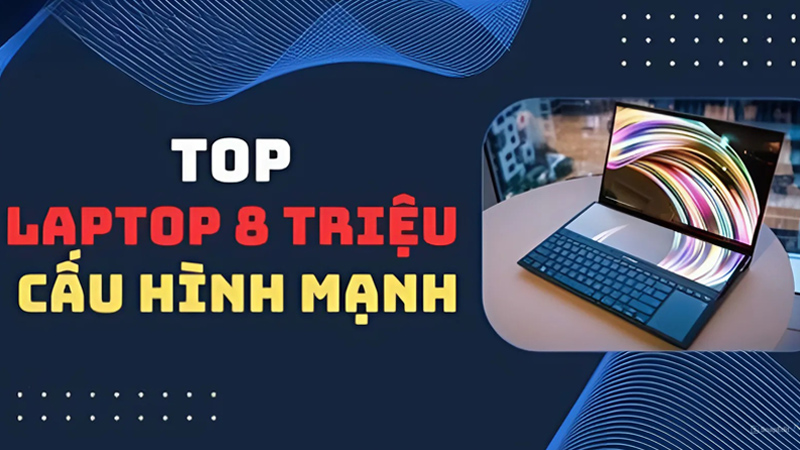 8+ Laptop 8 triệu đồng cấu hình mạnh đáng sở hữu nhất